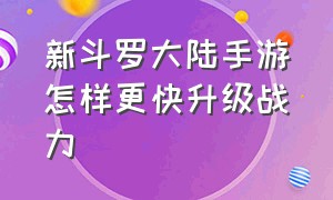 新斗罗大陆手游怎样更快升级战力