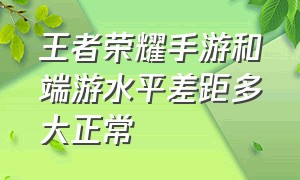 王者荣耀手游和端游水平差距多大正常