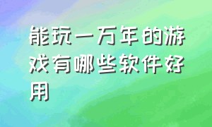 能玩一万年的游戏有哪些软件好用