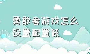 勇敢者游戏怎么设置配置低