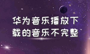 华为音乐播放下载的音乐不完整