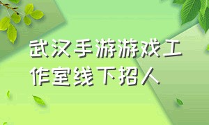 武汉手游游戏工作室线下招人