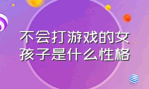 不会打游戏的女孩子是什么性格