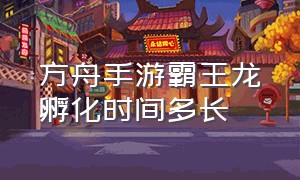 方舟手游霸王龙孵化时间多长