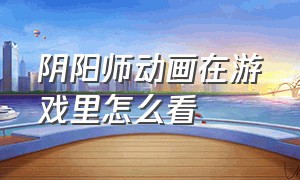 阴阳师动画在游戏里怎么看