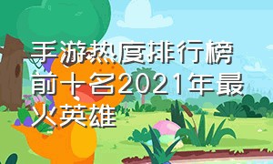 手游热度排行榜前十名2021年最火英雄