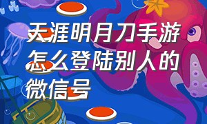 天涯明月刀手游怎么登陆别人的微信号