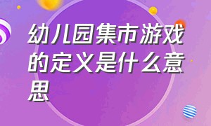 幼儿园集市游戏的定义是什么意思