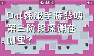 Dnf韩服手游悲鸣第三阶段深渊在哪里?