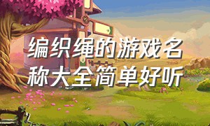 编织绳的游戏名称大全简单好听