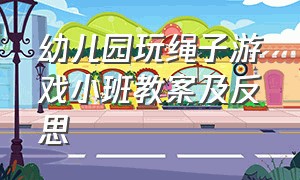 幼儿园玩绳子游戏小班教案及反思