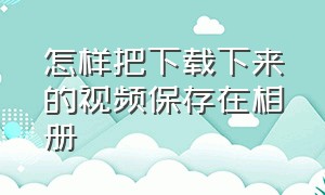 怎样把下载下来的视频保存在相册