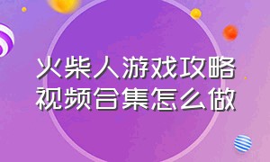 火柴人游戏攻略视频合集怎么做