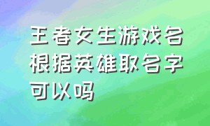 王者女生游戏名根据英雄取名字可以吗