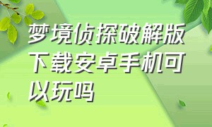 梦境侦探破解版下载安卓手机可以玩吗