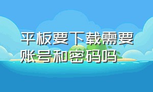 平板要下载需要账号和密码吗