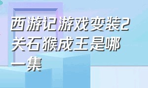 西游记游戏变装2关石猴成王是哪一集