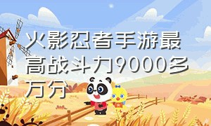 火影忍者手游最高战斗力9000多万分