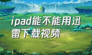 ipad能不能用迅雷下载视频