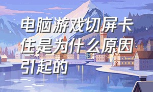 电脑游戏切屏卡住是为什么原因引起的