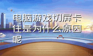 电脑游戏切屏卡住是为什么原因呢