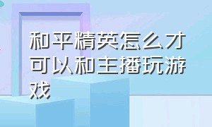 和平精英怎么才可以和主播玩游戏