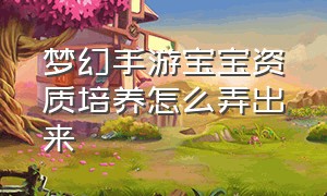 梦幻手游宝宝资质培养怎么弄出来