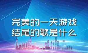 完美的一天游戏结尾的歌是什么