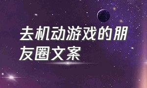 去机动游戏的朋友圈文案