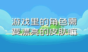 游戏里的角色需要漂亮的皮肤嘛