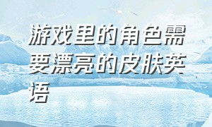 游戏里的角色需要漂亮的皮肤英语