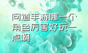 问道手游哪一个角色厉害好玩一点啊