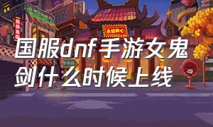 国服dnf手游女鬼剑什么时候上线