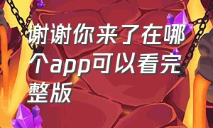 谢谢你来了在哪个app可以看完整版