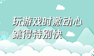 玩游戏时激动心跳得特别快