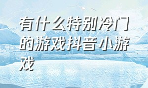 有什么特别冷门的游戏抖音小游戏