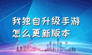 我独自升级手游怎么更新版本