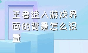 王者进入游戏界面的背景怎么设置