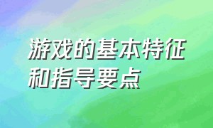 游戏的基本特征和指导要点