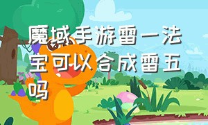 魔域手游雷一法宝可以合成雷五吗