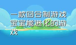 一款回合制游戏宝宝能进化的游戏