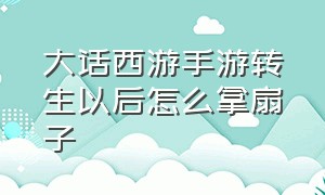 大话西游手游转生以后怎么拿扇子