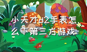 小天才d2手表怎么下第三方游戏