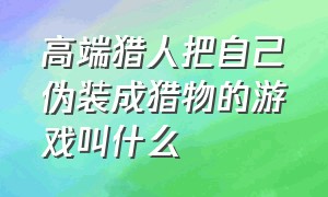 高端猎人把自己伪装成猎物的游戏叫什么