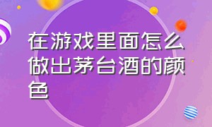 在游戏里面怎么做出茅台酒的颜色