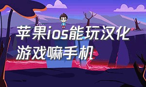 苹果ios能玩汉化游戏嘛手机