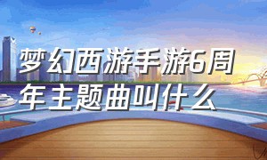 梦幻西游手游6周年主题曲叫什么