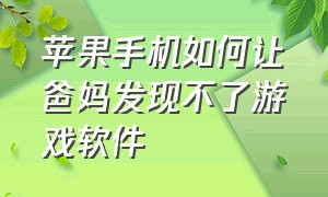 苹果手机如何让爸妈发现不了游戏软件