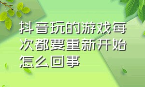 抖音玩的游戏每次都要重新开始怎么回事