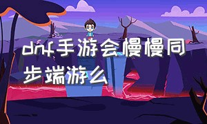 dnf手游会慢慢同步端游么